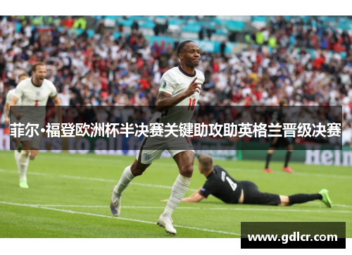 菲尔·福登欧洲杯半决赛关键助攻助英格兰晋级决赛