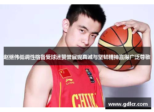 赵继伟低调性格备受球迷赞誉展现真诚与坚韧精神赢得广泛尊敬