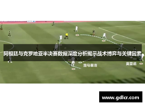阿根廷与克罗地亚半决赛数据深度分析揭示战术博弈与关键因素