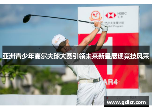 亚洲青少年高尔夫球大赛引领未来新星展现竞技风采