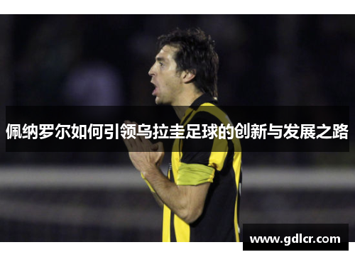 佩纳罗尔如何引领乌拉圭足球的创新与发展之路