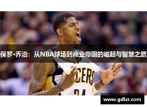 保罗·乔治：从NBA球场到商业帝国的崛起与智慧之路