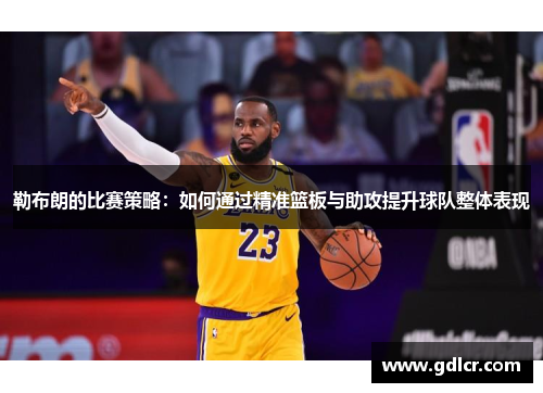 勒布朗的比赛策略：如何通过精准篮板与助攻提升球队整体表现