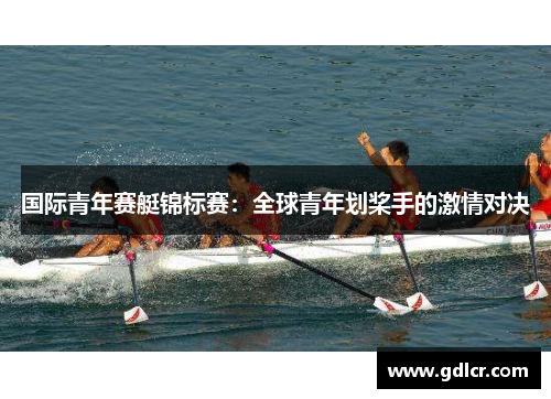 国际青年赛艇锦标赛：全球青年划桨手的激情对决
