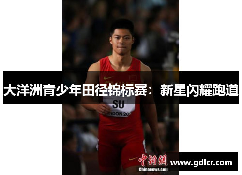 大洋洲青少年田径锦标赛：新星闪耀跑道