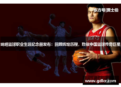 姚明篮球职业生涯纪念册发布：回顾辉煌历程，致敬中国篮球传奇巨星