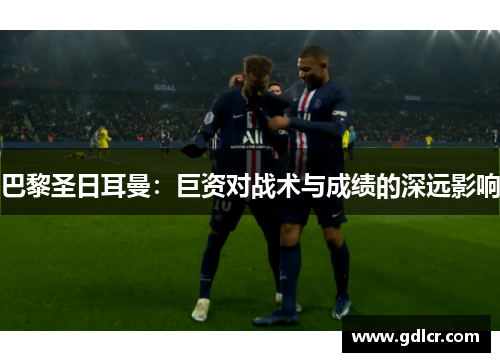 巴黎圣日耳曼：巨资对战术与成绩的深远影响