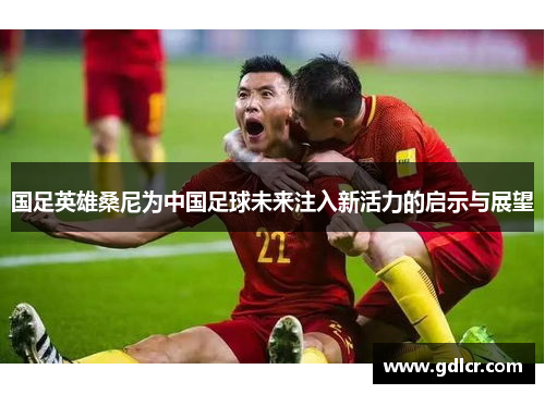 国足英雄桑尼为中国足球未来注入新活力的启示与展望