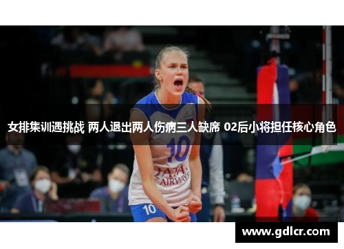 女排集训遇挑战 两人退出两人伤病三人缺席 02后小将担任核心角色
