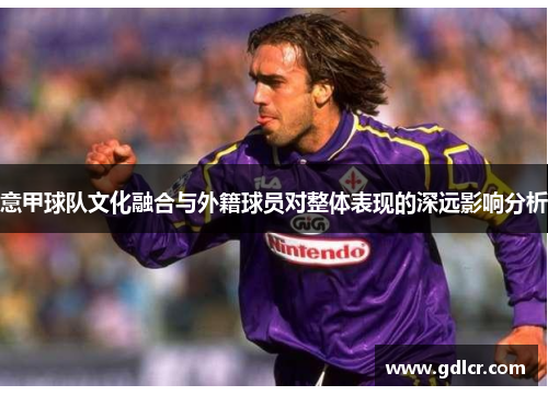 意甲球队文化融合与外籍球员对整体表现的深远影响分析
