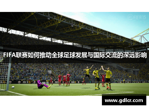 FIFA联赛如何推动全球足球发展与国际交流的深远影响
