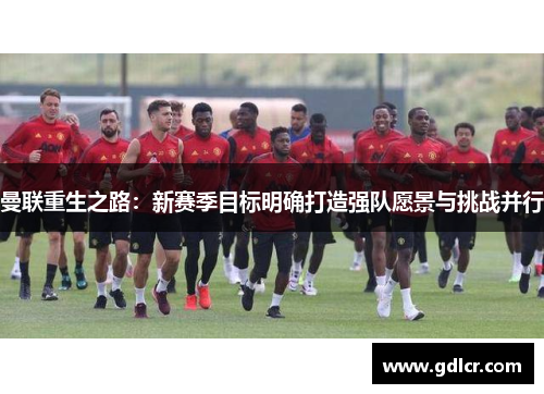 曼联重生之路：新赛季目标明确打造强队愿景与挑战并行
