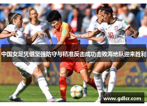 中国女足凭借坚强防守与精准反击成功击败海地队迎来胜利