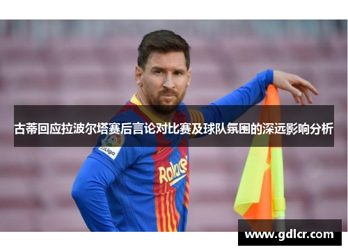 古蒂回应拉波尔塔赛后言论对比赛及球队氛围的深远影响分析