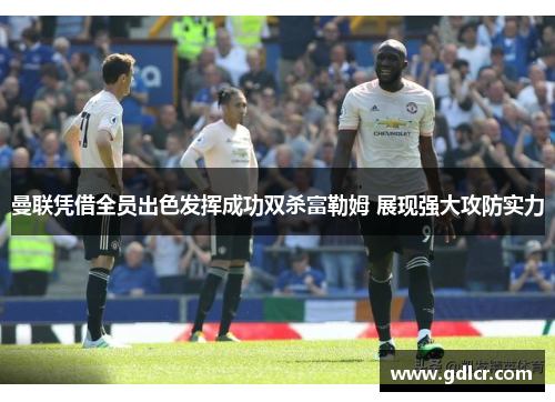 曼联凭借全员出色发挥成功双杀富勒姆 展现强大攻防实力