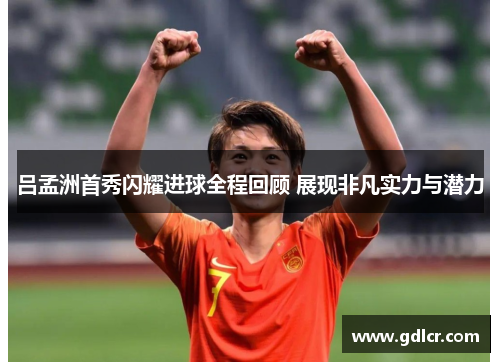 吕孟洲首秀闪耀进球全程回顾 展现非凡实力与潜力