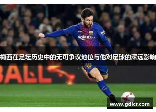梅西在足坛历史中的无可争议地位与他对足球的深远影响