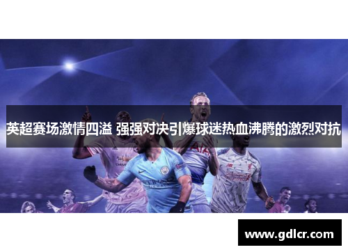 英超赛场激情四溢 强强对决引爆球迷热血沸腾的激烈对抗