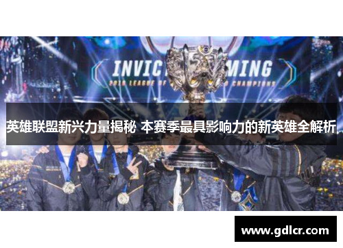 英雄联盟新兴力量揭秘 本赛季最具影响力的新英雄全解析 英雄联盟新兴力量揭秘 本赛季最具影响力的新英雄全解析