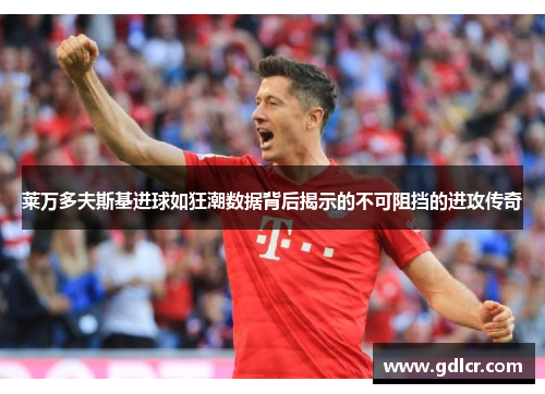 莱万多夫斯基进球如狂潮数据背后揭示的不可阻挡的进攻传奇 莱万多夫斯基进球如狂潮数据背后揭示的不可阻挡的进攻传奇