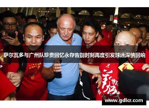 萨尔瓦多与广州队珍贵回忆永存告别时刻再度引发球迷深情回响 萨尔瓦多与广州队珍贵回忆永存告别时刻再度引发球迷深情回响