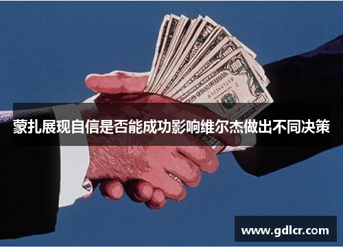 蒙扎展现自信是否能成功影响维尔杰做出不同决策 蒙扎展现自信是否能成功影响维尔杰做出不同决策