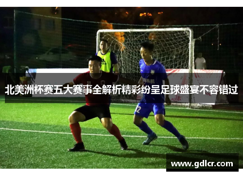 北美洲杯赛五大赛事全解析精彩纷呈足球盛宴不容错过