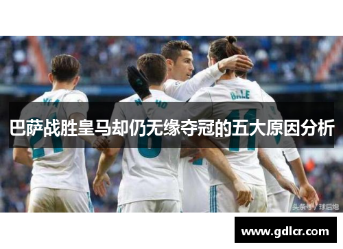 巴萨战胜皇马却仍无缘夺冠的五大原因分析 巴萨战胜皇马却仍无缘夺冠的五大原因分析