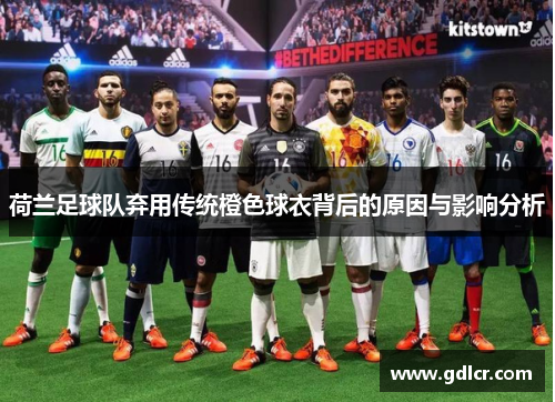 荷兰足球队弃用传统橙色球衣背后的原因与影响分析 荷兰足球队弃用传统橙色球衣背后的原因与影响分析