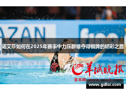 诺艾莎如何在2025年赛事中力压群雄夺得银牌的精彩之路