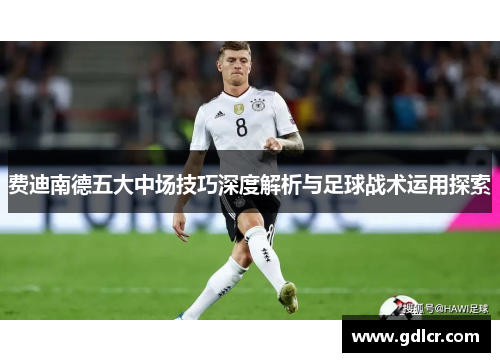 费迪南德五大中场技巧深度解析与足球战术运用探索