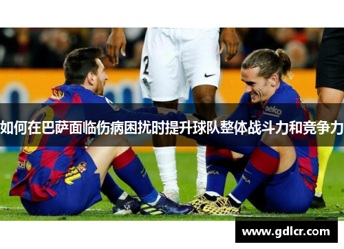 如何在巴萨面临伤病困扰时提升球队整体战斗力和竞争力