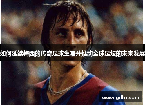 如何延续梅西的传奇足球生涯并推动全球足坛的未来发展