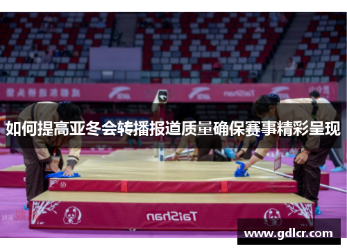 如何提高亚冬会转播报道质量确保赛事精彩呈现