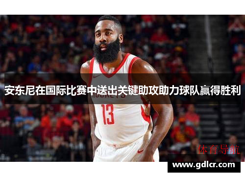 安东尼在国际比赛中送出关键助攻助力球队赢得胜利