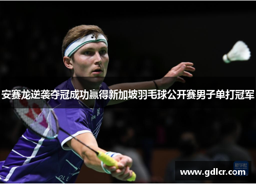 安赛龙逆袭夺冠成功赢得新加坡羽毛球公开赛男子单打冠军